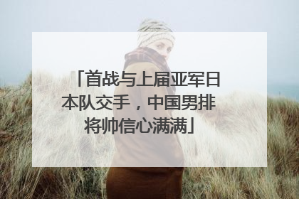 首战与上届亚军日本队交手，中国男排将帅信心满满