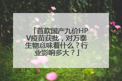 首款国产九价HPV疫苗获批，对万泰生物意味着什么？行业影响多大？