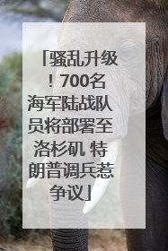 骚乱升级！700名海军陆战队员将部署至洛杉矶 特朗普调兵惹争议