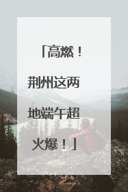 高燃！荆州这两地端午超火爆！