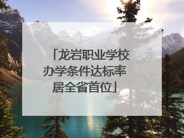 龙岩职业学校办学条件达标率居全省首位