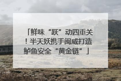 鲜味“跃”动四重关！半天妖携手闽威打造鲈鱼安全“黄金链”