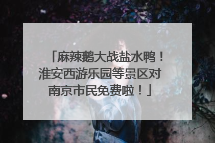 麻辣鹅大战盐水鸭！淮安西游乐园等景区对南京市民免费啦！