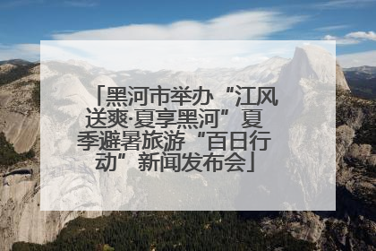 黑河市举办“江风送爽·夏享黑河”夏季避暑旅游“百日行动”新闻发布会