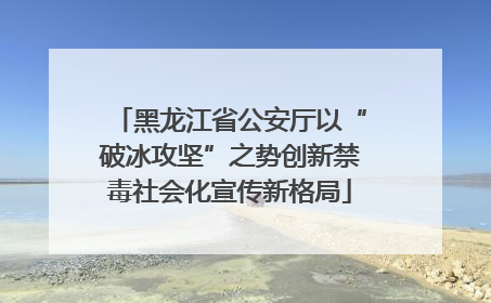 黑龙江省公安厅以“破冰攻坚”之势创新禁毒社会化宣传新格局