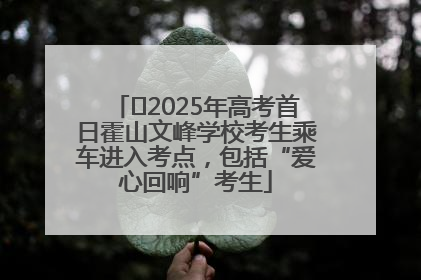 ﻿2025年高考首日霍山文峰学校考生乘车进入考点，包括“爱心回响”考生