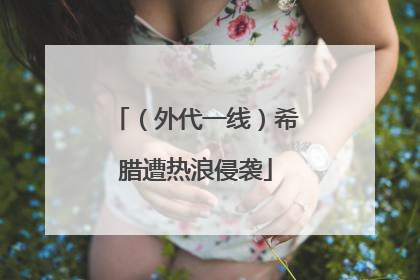 （外代一线）希腊遭热浪侵袭