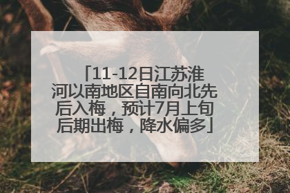 11-12日江苏淮河以南地区自南向北先后入梅，预计7月上旬后期出梅，降水偏多