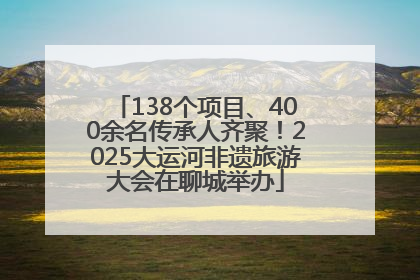 138个项目、400余名传承人齐聚！2025大运河非遗旅游大会在聊城举办