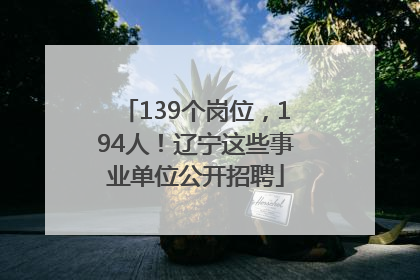 139个岗位，194人！辽宁这些事业单位公开招聘