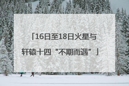 16日至18日火星与轩辕十四“不期而遇”