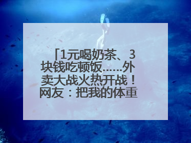 1元喝奶茶、3块钱吃顿饭……外卖大战火热开战！网友：把我的体重打上去了