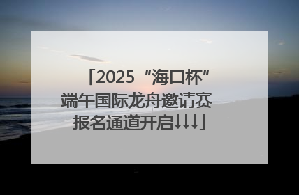 2025“海口杯”端午国际龙舟邀请赛 报名通道开启↓↓↓
