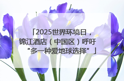2025世界环境日，锦江酒店（中国区）呼吁“多一种爱地球选择”