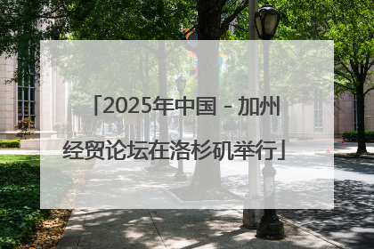 2025年中国－加州经贸论坛在洛杉矶举行