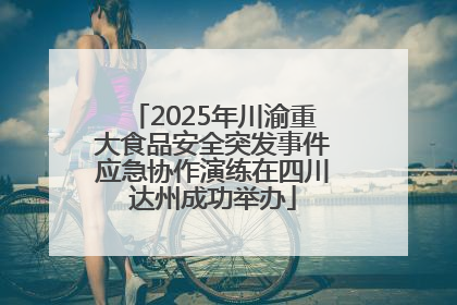 2025年川渝重大食品安全突发事件应急协作演练在四川达州成功举办