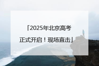 2025年北京高考正式开启！现场直击