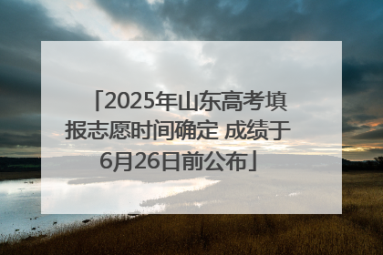 2025年山东高考填报志愿时间确定 成绩于6月26日前公布
