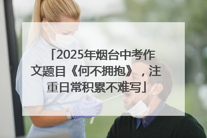 2025年烟台中考作文题目《何不拥抱》，注重日常积累不难写
