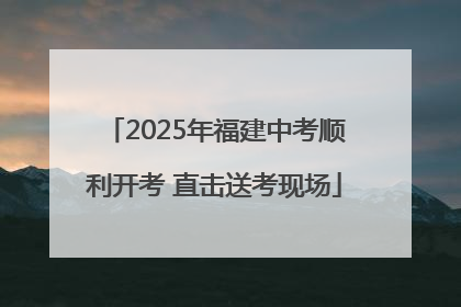 2025年福建中考顺利开考 直击送考现场