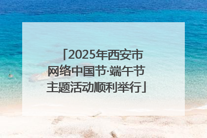 2025年西安市网络中国节·端午节主题活动顺利举行