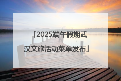2025端午假期武汉文旅活动菜单发布