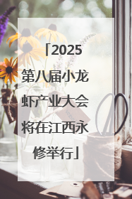 2025第八届小龙虾产业大会将在江西永修举行