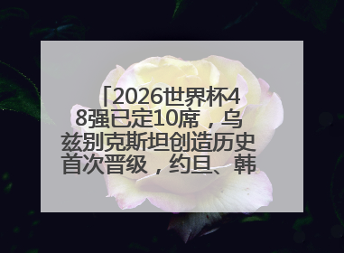2026世界杯48强已定10席，乌兹别克斯坦创造历史首次晋级，约旦、韩国获出线名额