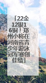 22金12银16铜！郑州小将在河南省青少年游泳冠军赛创佳绩