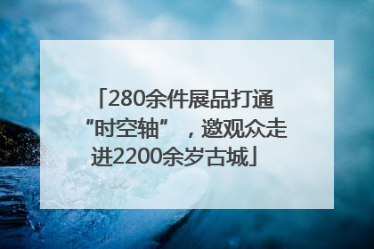 280余件展品打通“时空轴”，邀观众走进2200余岁古城