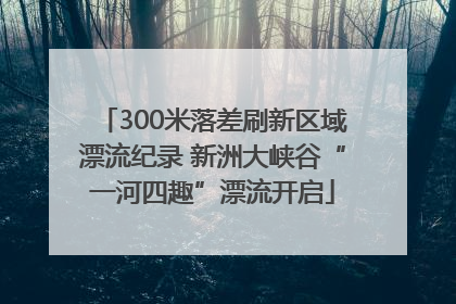 300米落差刷新区域漂流纪录 新洲大峡谷“一河四趣”漂流开启