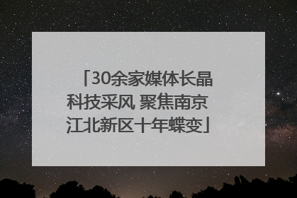 30余家媒体长晶科技采风 聚焦南京江北新区十年蝶变