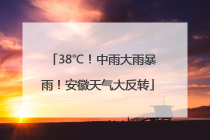 38℃！中雨大雨暴雨！安徽天气大反转