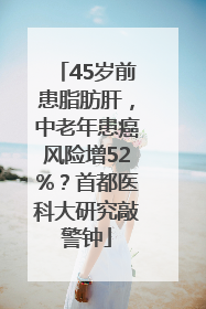 45岁前患脂肪肝，中老年患癌风险增52%？首都医科大研究敲警钟