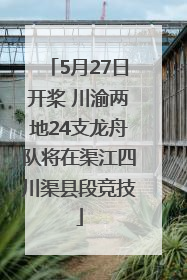 5月27日开桨 川渝两地24支龙舟队将在渠江四川渠县段竞技
