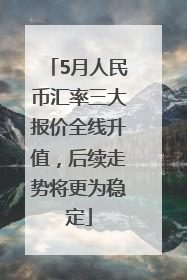 5月人民币汇率三大报价全线升值，后续走势将更为稳定
