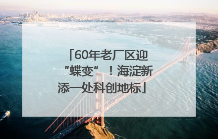 60年老厂区迎“蝶变”！海淀新添一处科创地标