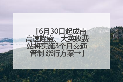 6月30日起成南高速隆盛、大英收费站将实施3个月交通管制 绕行方案→