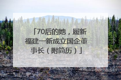70后的她，履新福建一新成立国企董事长（附简历）