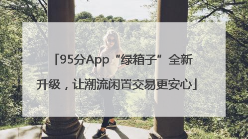 95分App“绿箱子”全新升级，让潮流闲置交易更安心