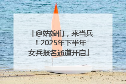 @姑娘们，来当兵！2025年下半年女兵报名通道开启