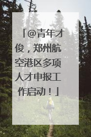 @青年才俊，郑州航空港区多项人才申报工作启动！